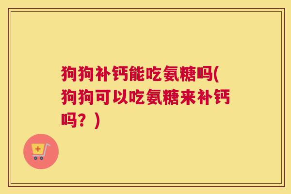 狗狗补钙能吃氨糖吗(狗狗可以吃氨糖来补钙吗?)