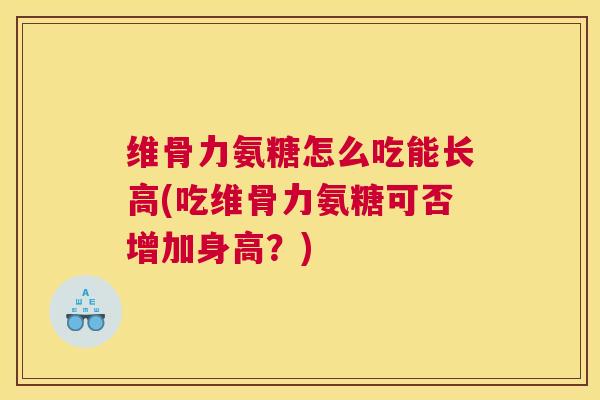 维骨力氨糖怎么吃能长高(吃维骨力氨糖可否增加身高？)