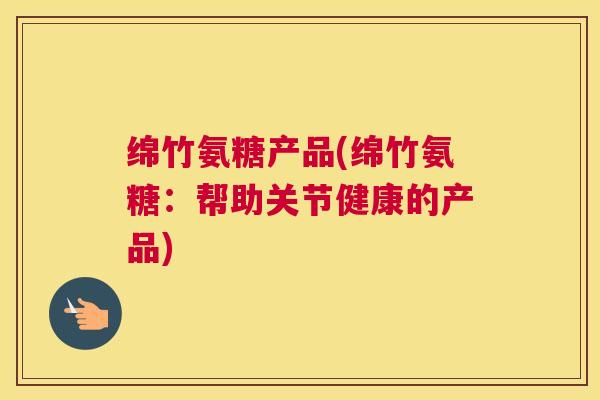 绵竹氨糖产品(绵竹氨糖:帮助关节健康的产品)