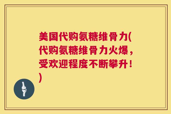 美国代购氨糖维骨力(代购氨糖维骨力火爆,受欢迎程度不断攀升!)