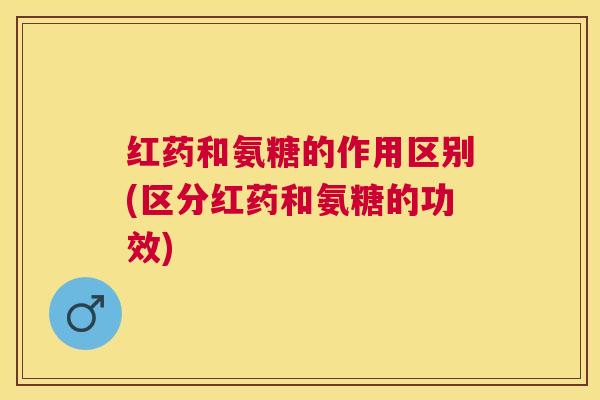 红药和氨糖的作用区别(区分红药和氨糖的功效)