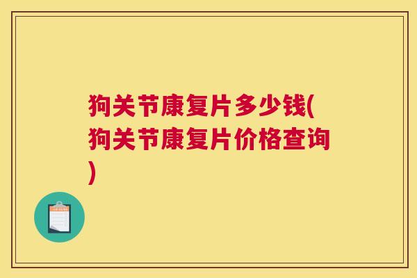 狗关节康复片多少钱(狗关节康复片价格查询)