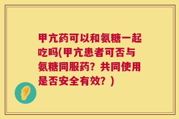 甲亢药可以和氨糖一起吃吗(甲亢患者可否与氨糖同服药？共同使用是否安全有效？)