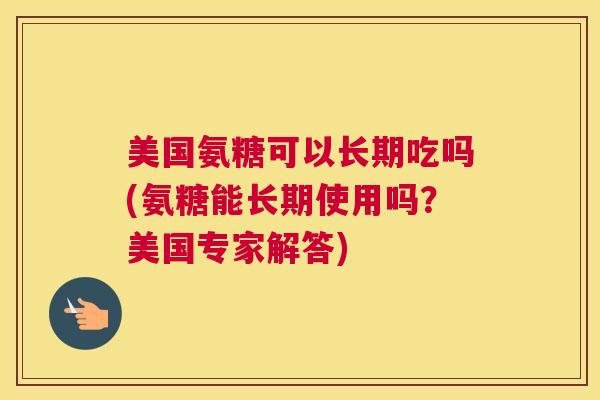 美国氨糖可以长期吃吗(氨糖能长期使用吗？美国专家解答)