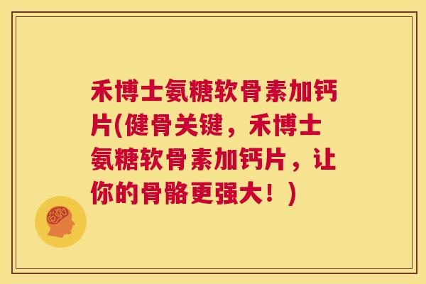 禾博士氨糖软骨素加钙片(健骨关键，禾博士氨糖软骨素加钙片，让你的骨骼更强大！)