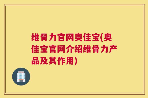 维骨力官网奥佳宝(奥佳宝官网介绍维骨力产品及其作用) 维骨力官网奥佳宝(奥佳宝官网介绍维骨力产品及其作用)