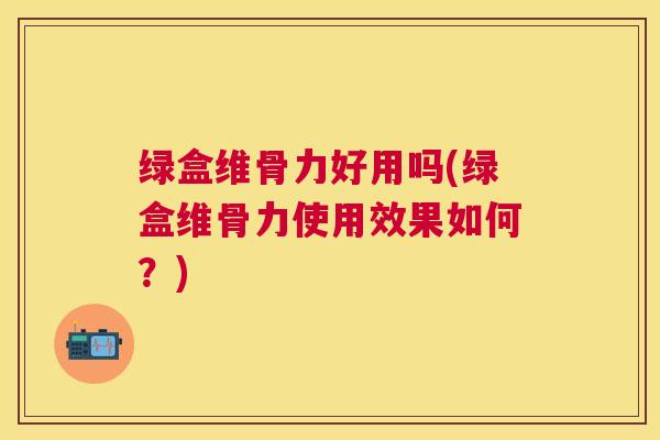 绿盒维骨力好用吗(绿盒维骨力使用效果如何?) 绿盒维骨力好用吗(绿盒维骨力使用效果如何?)