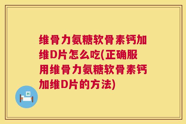 维骨力氨糖软骨素钙加维D片怎么吃(正确服用维骨力氨糖软骨素钙加维D片的方法)