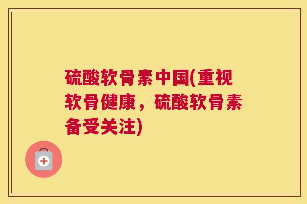 硫酸软骨素中国(重视软骨健康,硫酸软骨素备受关注) 硫酸软骨素中国(重视软骨健康,硫酸软骨素备受关注)