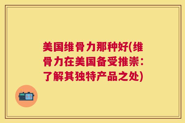 美国维骨力那种好(维骨力在美国备受推崇：了解其独特产品之处)
