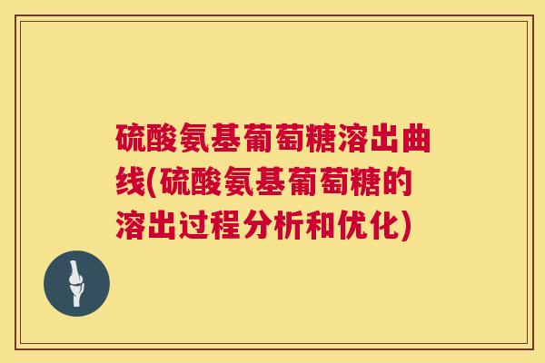 硫酸氨基葡萄糖溶出曲线(硫酸氨基葡萄糖的溶出过程分析和优化)