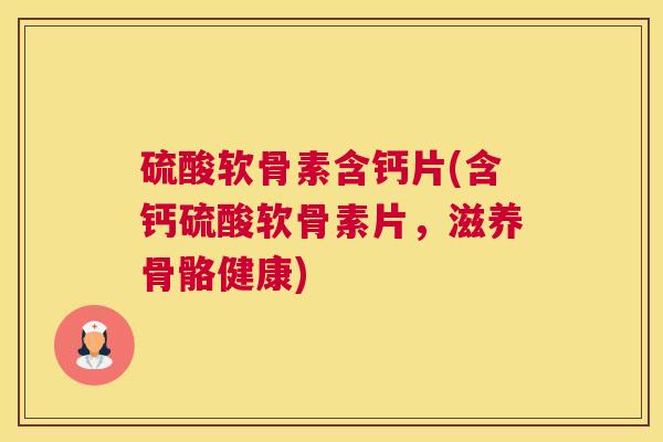 硫酸软骨素含钙片(含钙硫酸软骨素片,滋养骨骼健康)