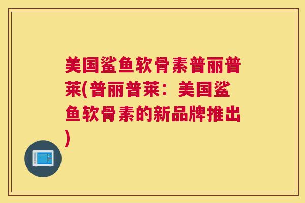 美国鲨鱼软骨素普丽普莱(普丽普莱:美国鲨鱼软骨素的新品牌推出)