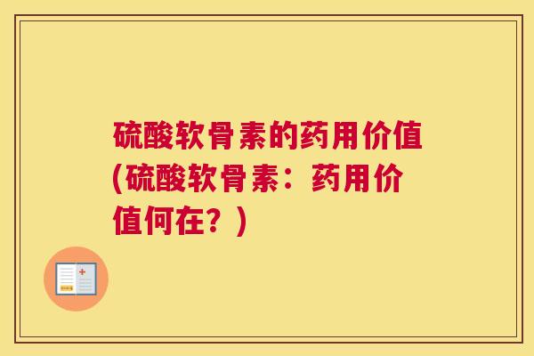 硫酸软骨素的药用价值(硫酸软骨素:药用价值何在?) 硫酸软骨素的药用价值(硫酸软骨素:药用价值何在?)