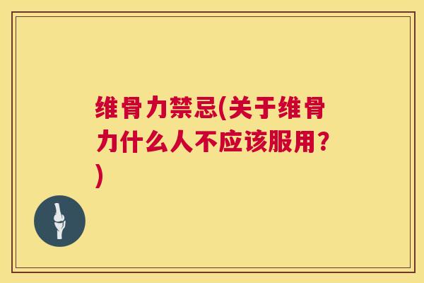 维骨力禁忌(关于维骨力什么人不应该服用？)