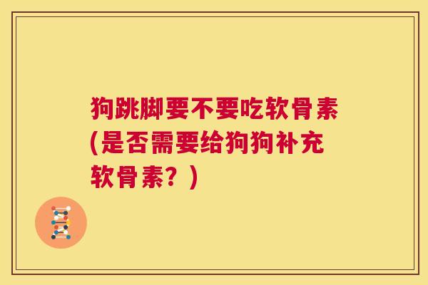 狗跳脚要不要吃软骨素(是否需要给狗狗补充软骨素?)