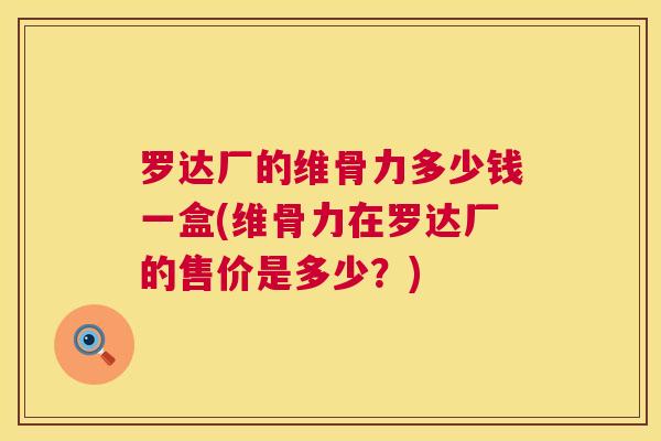 罗达厂的维骨力多少钱一盒(维骨力在罗达厂的售价是多少?) 罗达厂的维骨力多少钱一盒(维骨力在罗达厂的售价是多少?)