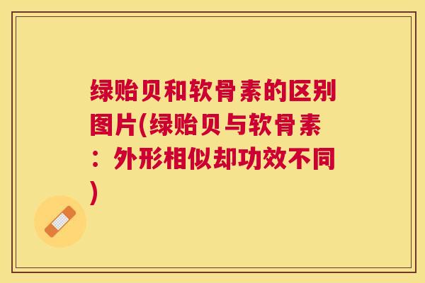 绿贻贝和软骨素的区别图片(绿贻贝与软骨素：外形相似却功效不同)