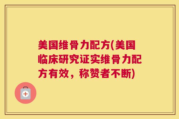 美国维骨力配方(美国临床研究证实维骨力配方有效，称赞者不断)