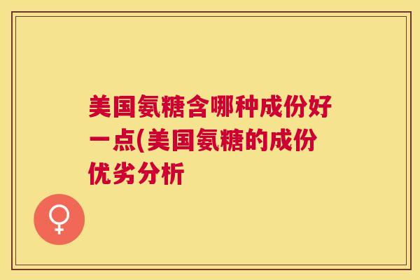 美国氨糖含哪种成份好一点(美国氨糖的成份优劣分析
