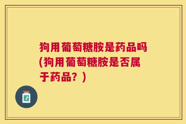 狗用葡萄糖胺是药品吗(狗用葡萄糖胺是否属于药品？)