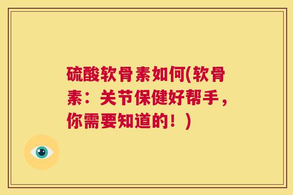 硫酸软骨素如何(软骨素:关节保健好帮手,你需要知道的!)
