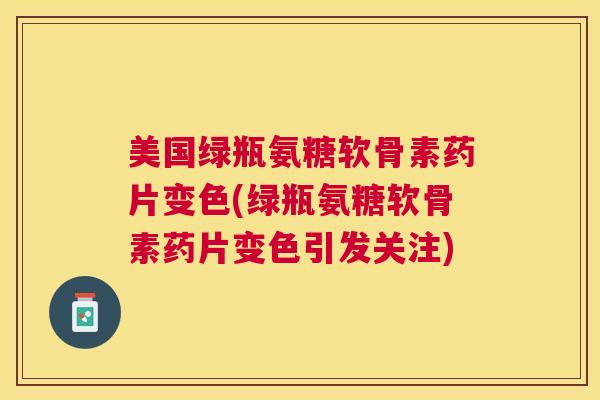 美国绿瓶氨糖软骨素药片变色(绿瓶氨糖软骨素药片变色引发关注) 美国绿瓶氨糖软骨素药片变色(绿瓶氨糖软骨素药片变色引发关注)