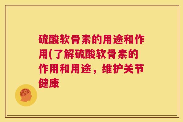 硫酸软骨素的用途和作用(了解硫酸软骨素的作用和用途,维护关节健康