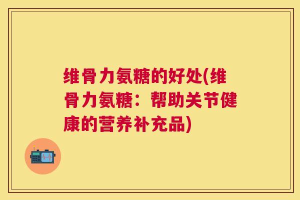 维骨力氨糖的好处(维骨力氨糖：帮助关节健康的营养补充品)