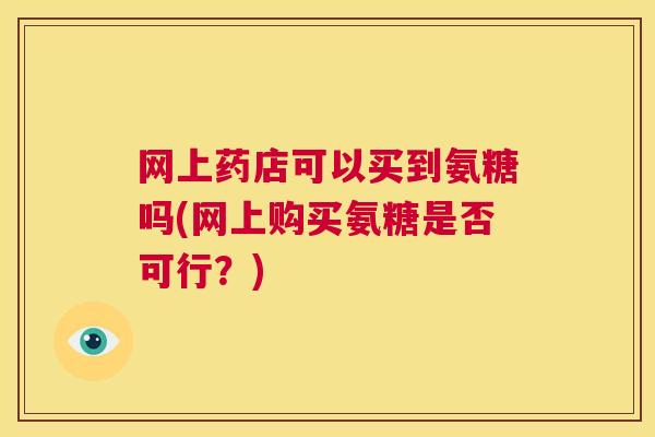 网上药店可以买到氨糖吗(网上购买氨糖是否可行?)
