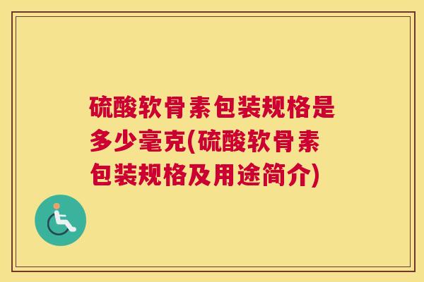 硫酸软骨素包装规格是多少毫克(硫酸软骨素包装规格及用途简介)
