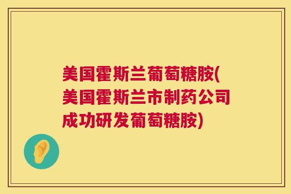 美国霍斯兰葡萄糖胺(美国霍斯兰市制药公司成功研发葡萄糖胺)