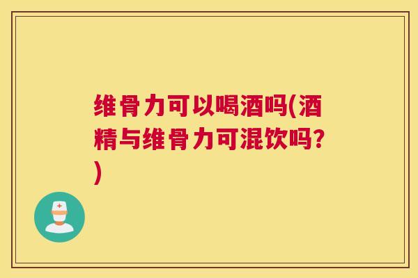 维骨力可以喝酒吗(酒精与维骨力可混饮吗?)