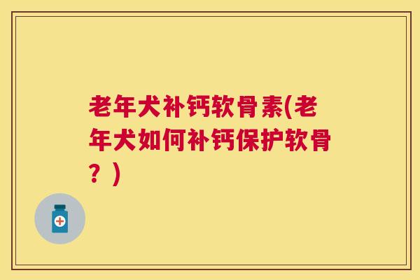 老年犬补钙软骨素(老年犬如何补钙保护软骨?)