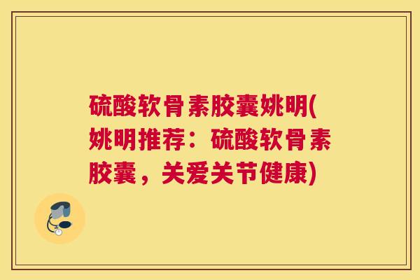 硫酸软骨素胶囊姚明(姚明推荐:硫酸软骨素胶囊,关爱关节健康)