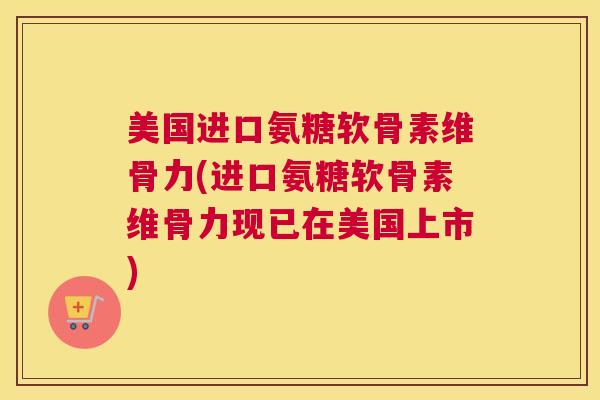 美国进口氨糖软骨素维骨力(进口氨糖软骨素维骨力现已在美国上市)