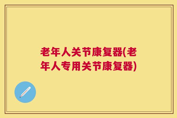 老年人关节康复器(老年人专用关节康复器)