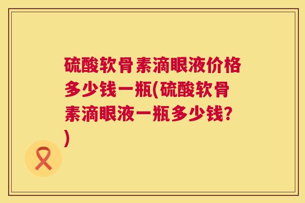 硫酸软骨素滴眼液价格多少钱一瓶(硫酸软骨素滴眼液一瓶多少钱？)