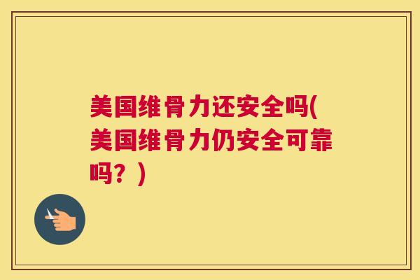 美国维骨力还安全吗(美国维骨力仍安全可靠吗？)