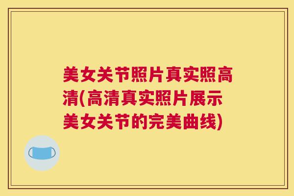 美女关节照片真实照高清(高清真实照片展示美女关节的完美曲线)