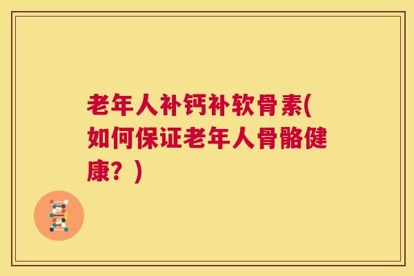 老年人补钙补软骨素(如何保证老年人骨骼健康?)