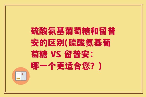 硫酸氨基葡萄糖和留普安的区别(硫酸氨基葡萄糖 VS 留普安:哪一个更适合您?)