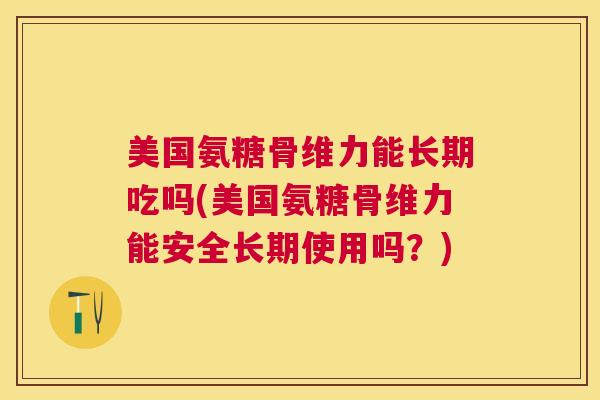 美国氨糖骨维力能长期吃吗(美国氨糖骨维力能安全长期使用吗？)