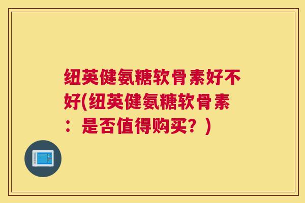 纽英健氨糖软骨素好不好(纽英健氨糖软骨素：是否值得购买？)