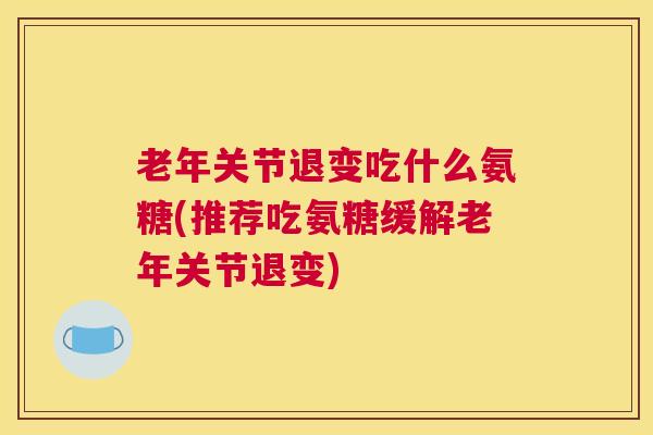 老年关节退变吃什么氨糖(推荐吃氨糖缓解老年关节退变)