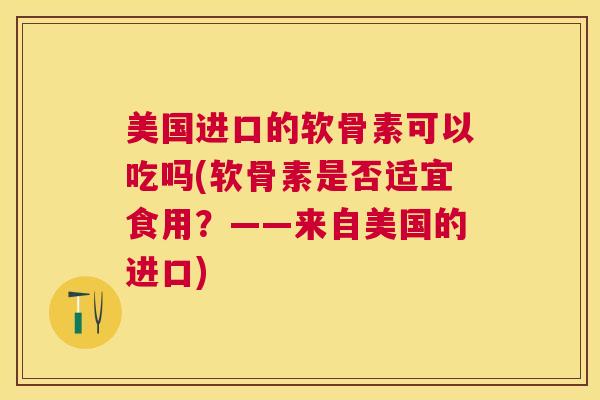 美国进口的软骨素可以吃吗(软骨素是否适宜食用?——来自美国的进口)