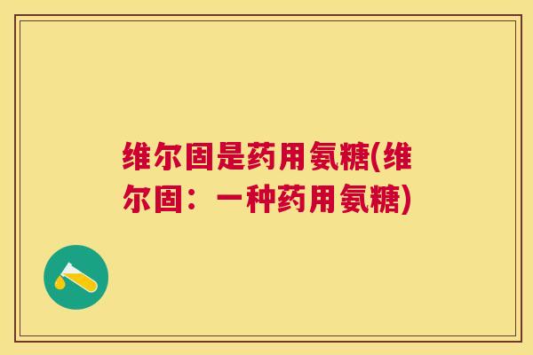 维尔固是药用氨糖(维尔固:一种药用氨糖)