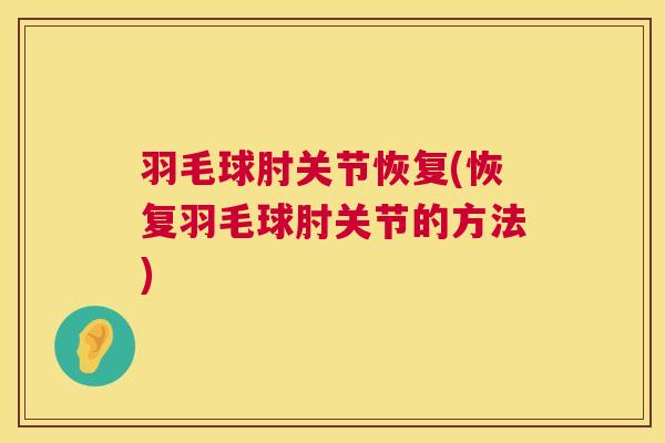 羽毛球肘关节恢复(恢复羽毛球肘关节的方法)