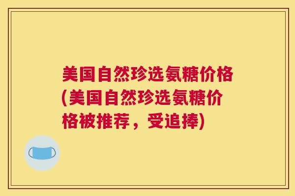 美国自然珍选氨糖价格(美国自然珍选氨糖价格被推荐,受追捧)