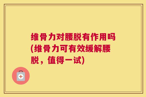 维骨力对腰脱有作用吗(维骨力可有效缓解腰脱,值得一试) 维骨力对腰脱有作用吗(维骨力可有效缓解腰脱,值得一试)